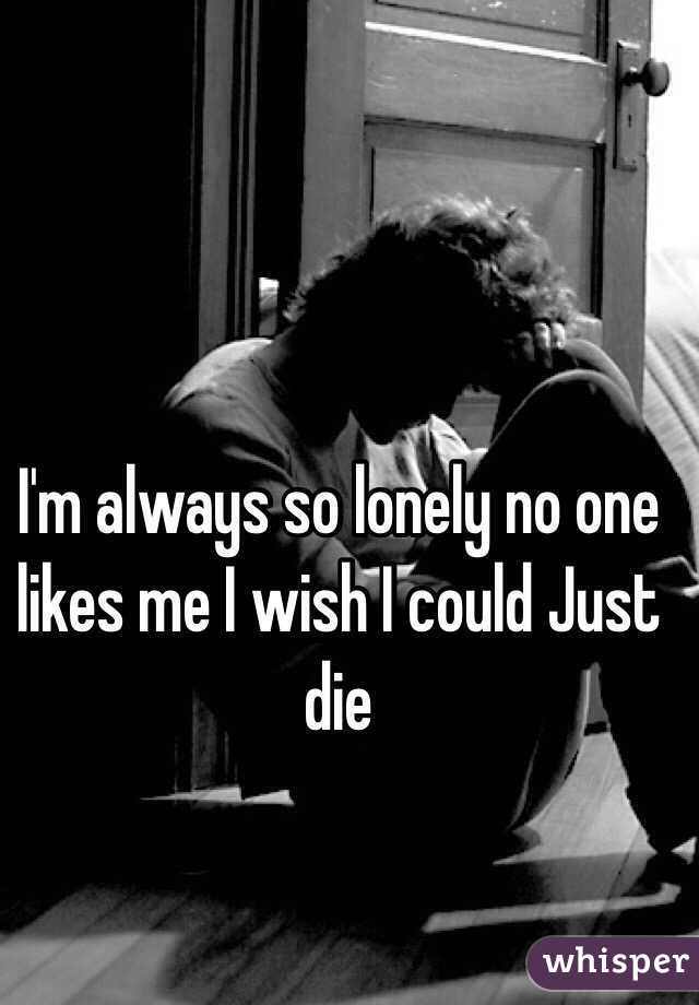 I'm always so lonely no one likes me I wish I could Just die 