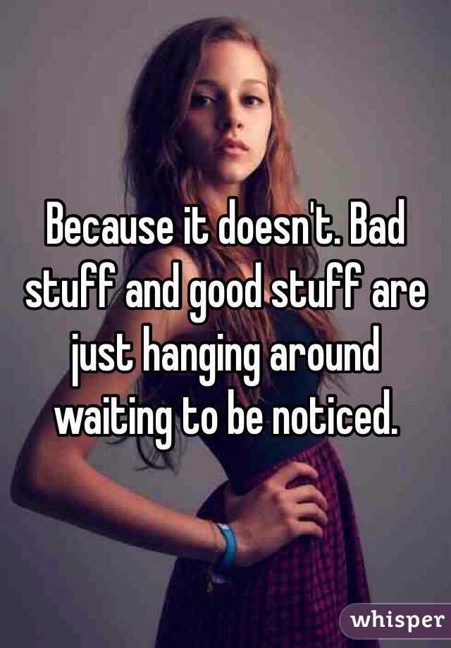 Because it doesn't. Bad stuff and good stuff are just hanging around waiting to be noticed.