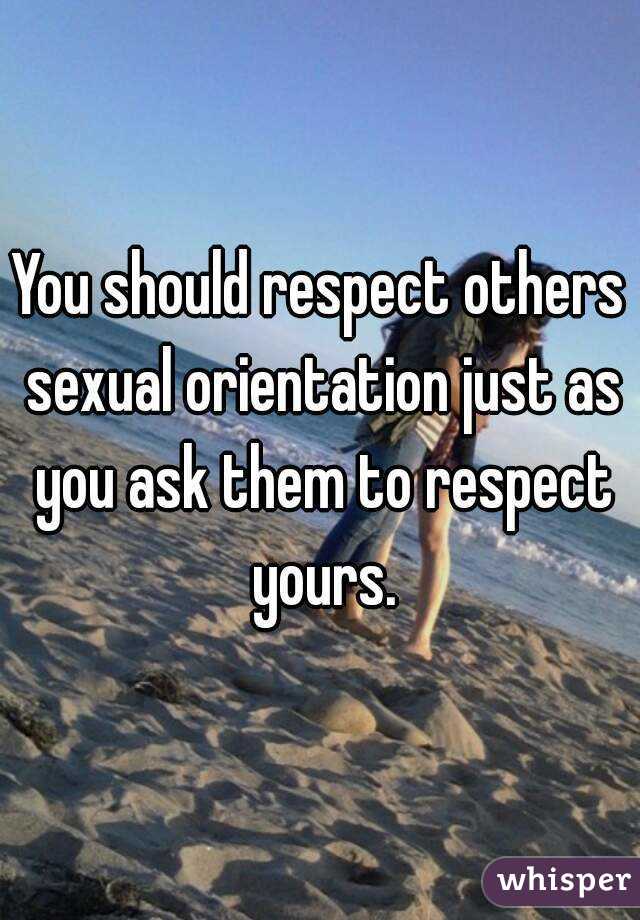 You should respect others sexual orientation just as you ask them to respect yours.