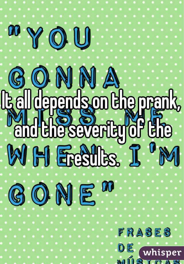 It all depends on the prank, and the severity of the results.