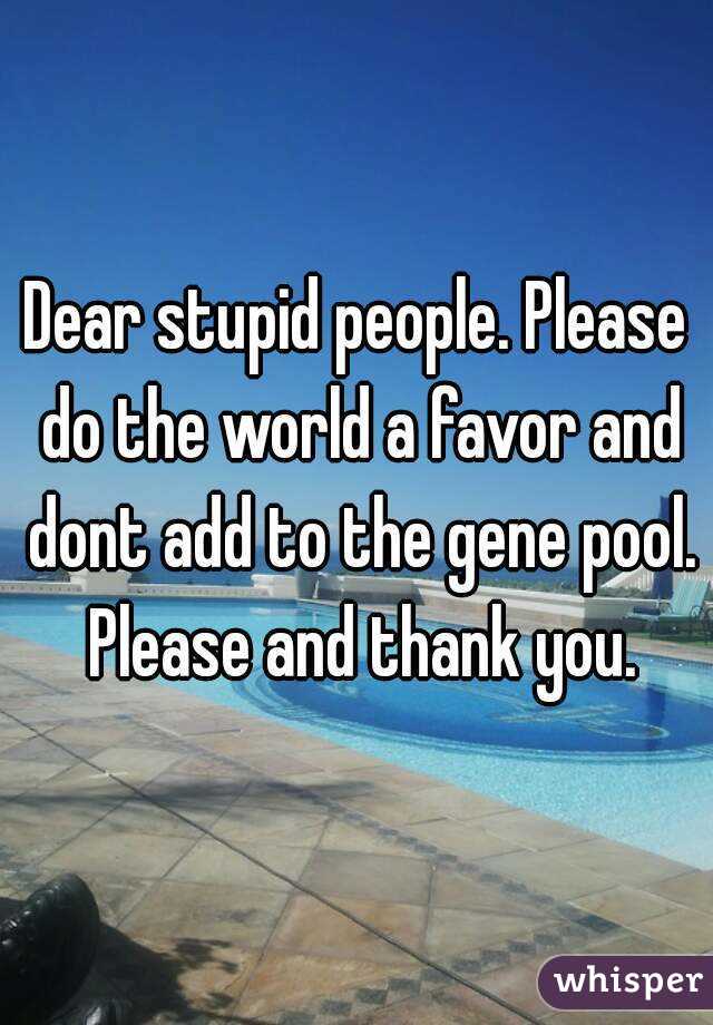 Dear stupid people. Please do the world a favor and dont add to the gene pool. Please and thank you.