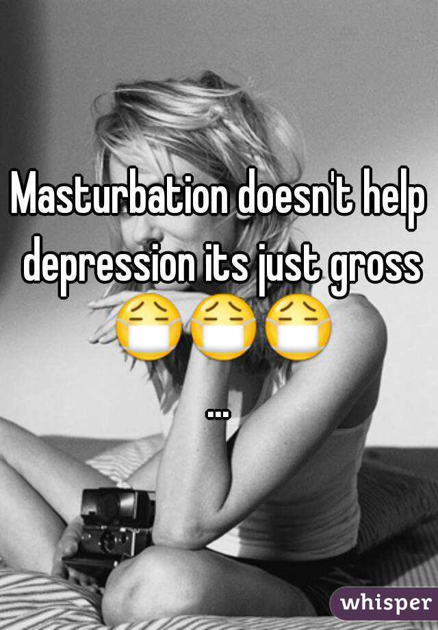 Masturbation doesn't help depression its just gross 😷😷😷...