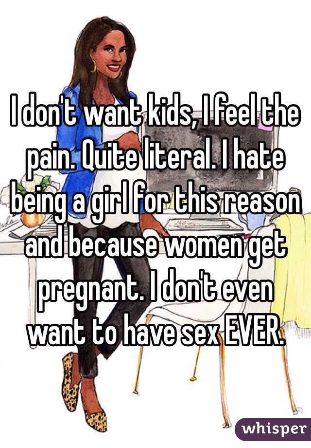 I don't want kids, I feel the pain. Quite literal. I hate being a girl for this reason and because women get pregnant. I don't even want to have sex EVER.