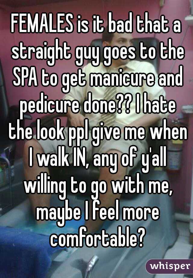 FEMALES is it bad that a straight guy goes to the SPA to get manicure and pedicure done?? I hate the look ppl give me when I walk IN, any of y'all willing to go with me, maybe I feel more comfortable?