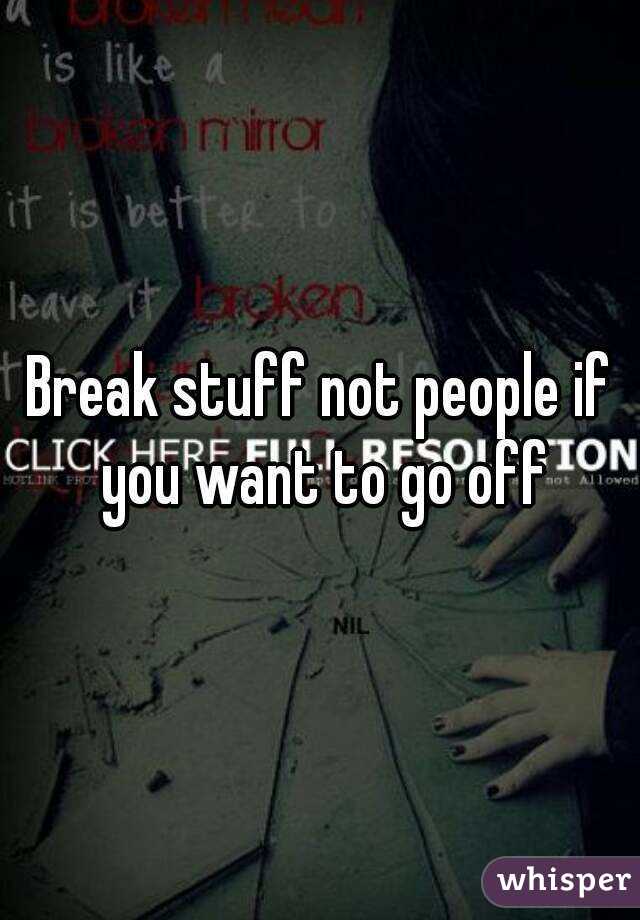 Break stuff not people if you want to go off