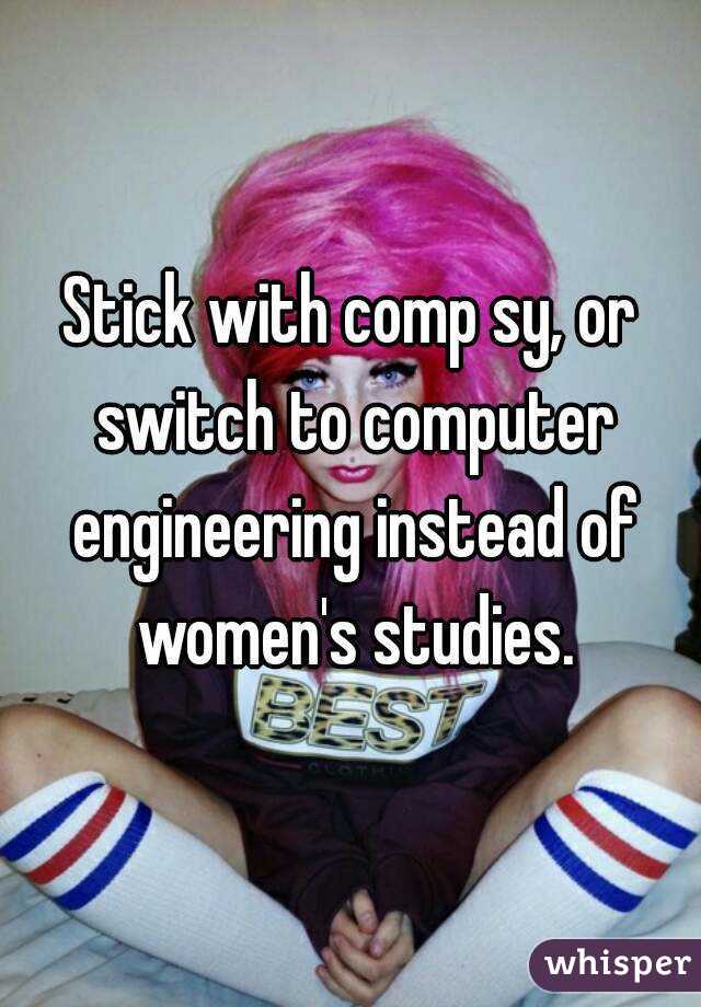 Stick with comp sy, or switch to computer engineering instead of women's studies.