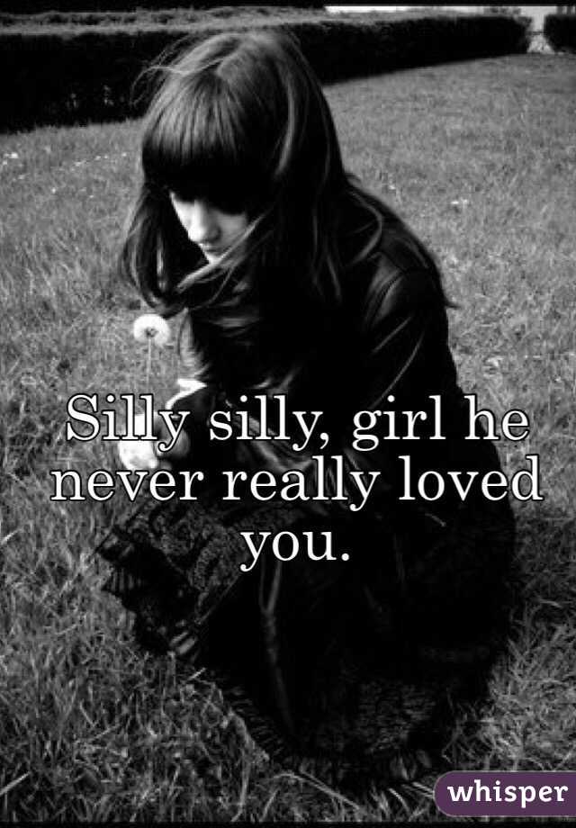  Silly silly, girl he never really loved you.