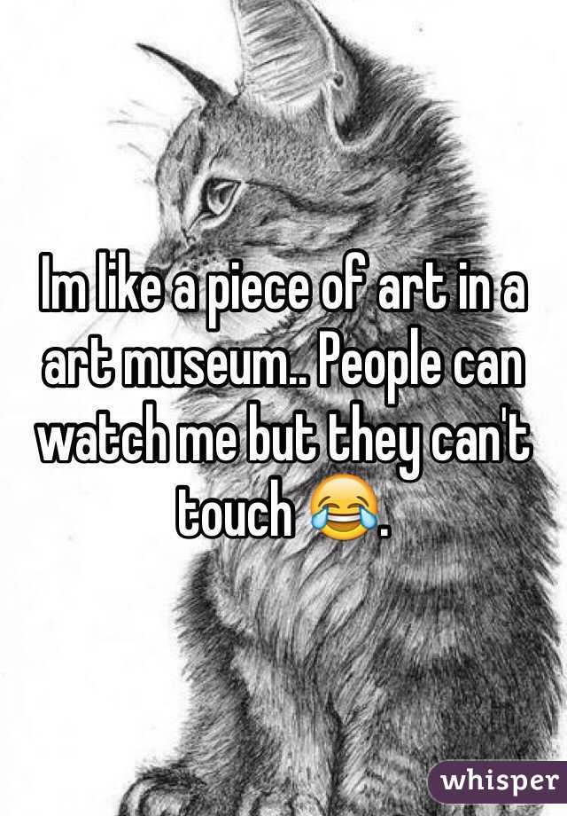 Im like a piece of art in a art museum.. People can watch me but they can't touch 😂. 