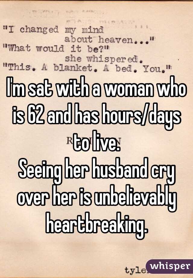 I'm sat with a woman who is 62 and has hours/days to live. 
Seeing her husband cry over her is unbelievably heartbreaking.  