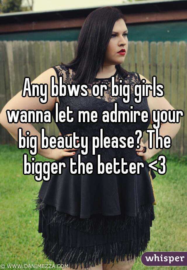 Any bbws or big girls wanna let me admire your big beauty please? The bigger the better <3