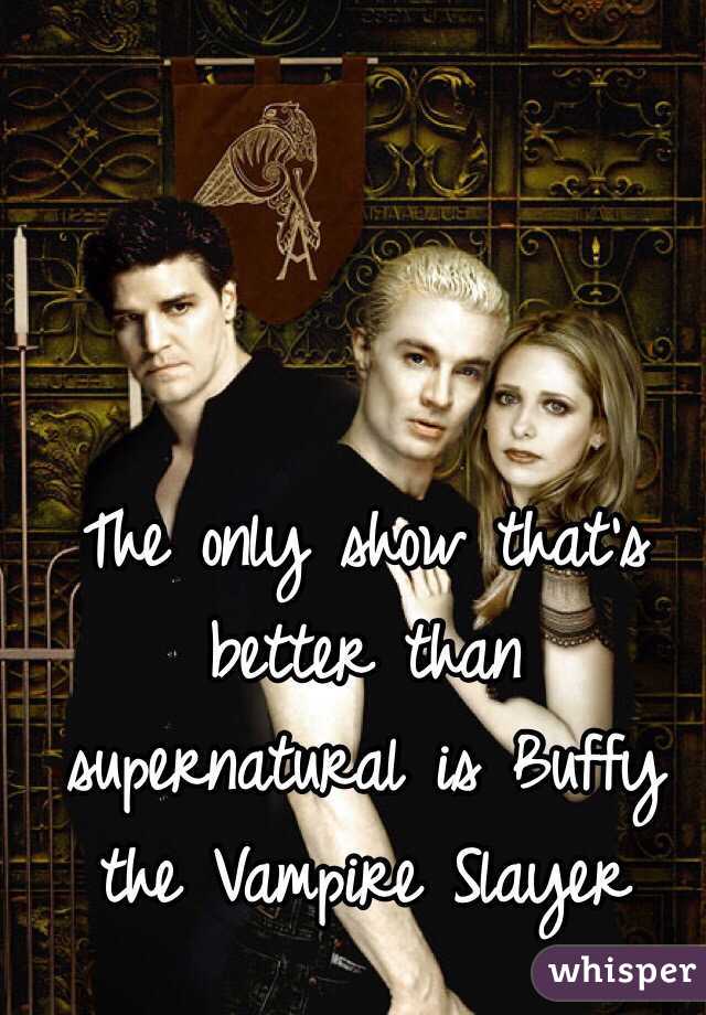 The only show that's better than supernatural is Buffy the Vampire Slayer