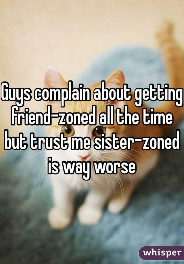 Guys complain about getting friend-zoned all the time but trust me sister-zoned is way worse