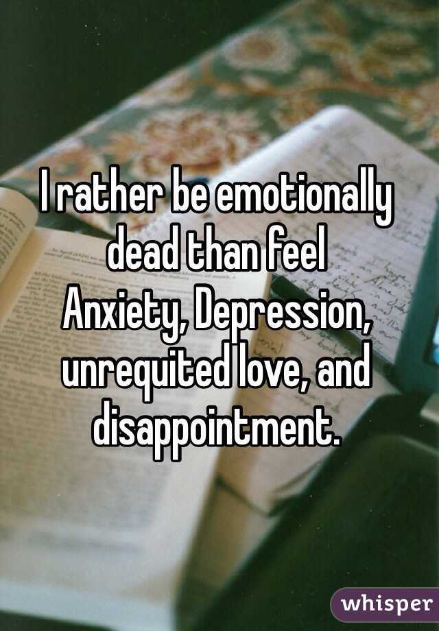 I rather be emotionally dead than feel 
Anxiety, Depression, unrequited love, and disappointment. 