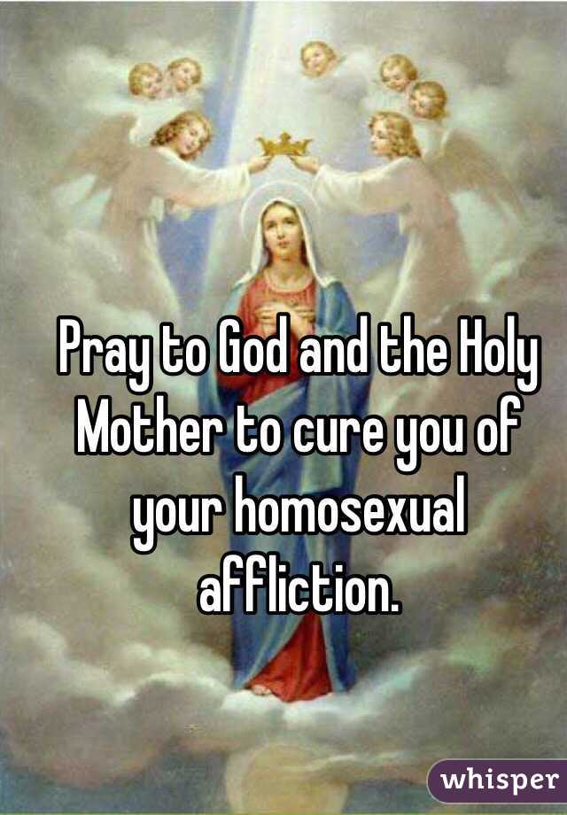 Pray to God and the Holy Mother to cure you of your homosexual affliction.