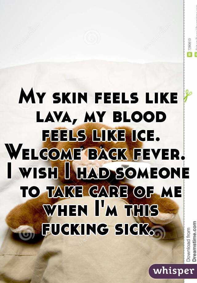 My skin feels like lava, my blood feels like ice.
Welcome back fever. 
I wish I had someone to take care of me when I'm this fucking sick. 