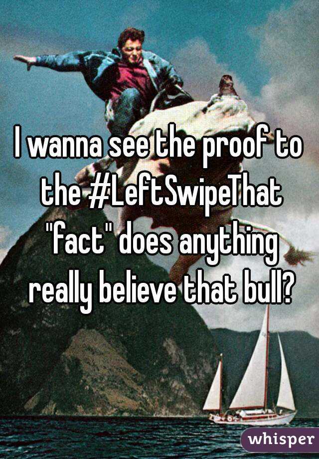 I wanna see the proof to the #LeftSwipeThat "fact" does anything really believe that bull?