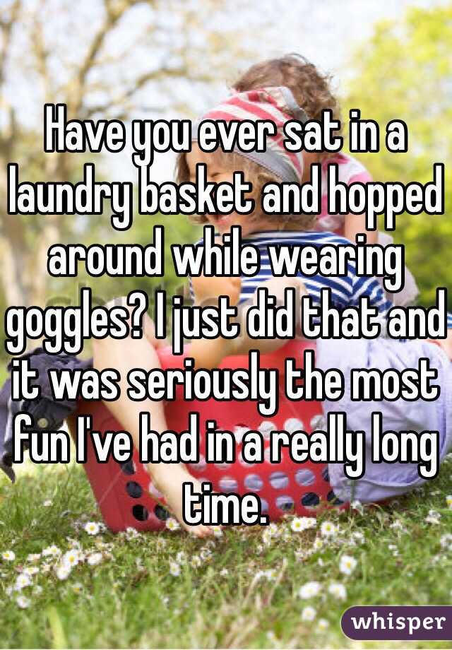 Have you ever sat in a laundry basket and hopped around while wearing goggles? I just did that and it was seriously the most fun I've had in a really long time. 