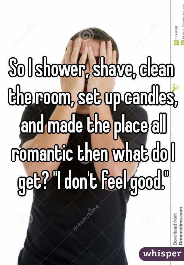 So I shower, shave, clean the room, set up candles, and made the place all romantic then what do I get? "I don't feel good."