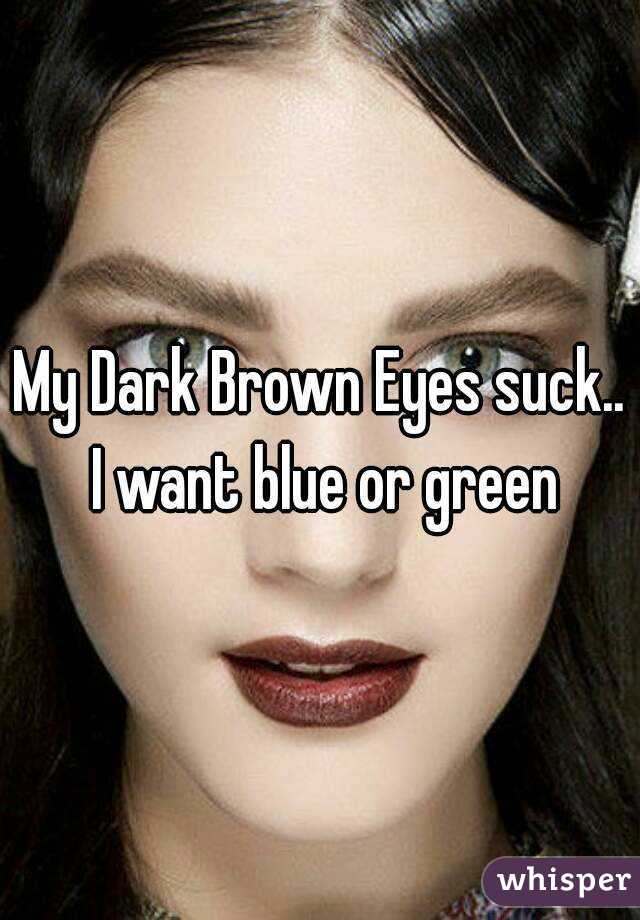 My Dark Brown Eyes suck.. I want blue or green