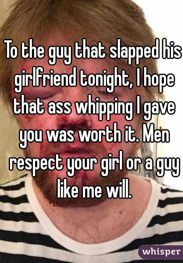 To the guy that slapped his girlfriend tonight, I hope that ass whipping I gave you was worth it. Men respect your girl or a guy like me will.