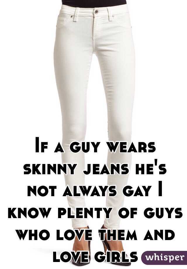 If a guy wears skinny jeans he's not always gay I know plenty of guys who love them and love girls 