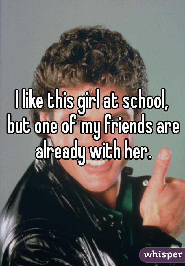 I like this girl at school, but one of my friends are already with her.