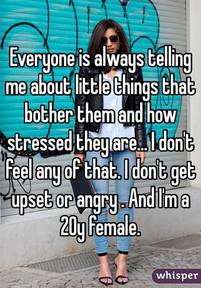 Everyone is always telling me about little things that bother them and how stressed they are... I don't feel any of that. I don't get upset or angry . And I'm a 20y female.