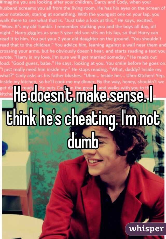 He doesn't make sense. I think he's cheating. I'm not dumb