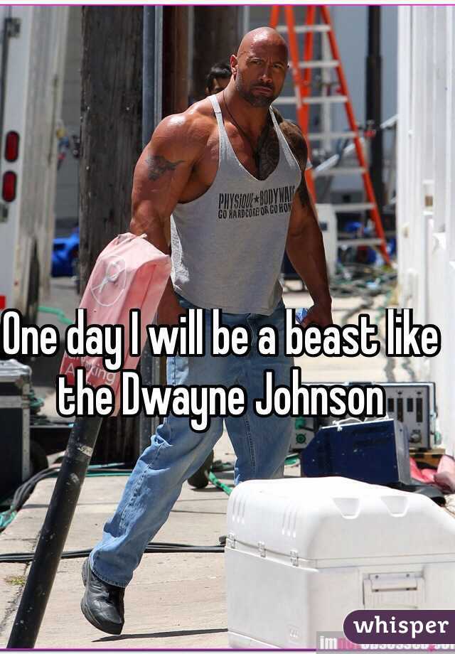 One day I will be a beast like the Dwayne Johnson 
