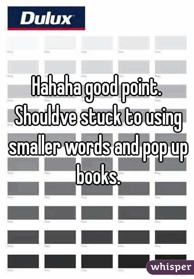 Hahaha good point. Shouldve stuck to using smaller words and pop up books.