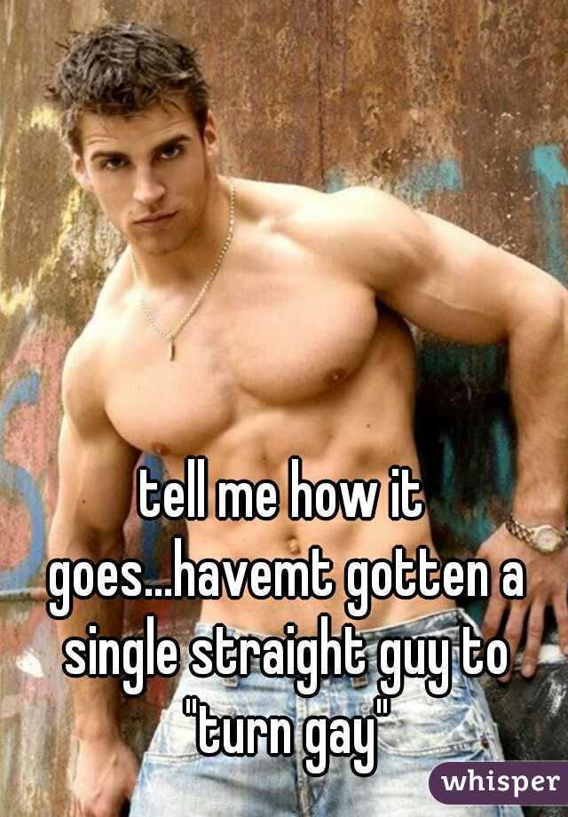 tell me how it goes...havemt gotten a single straight guy to "turn gay"