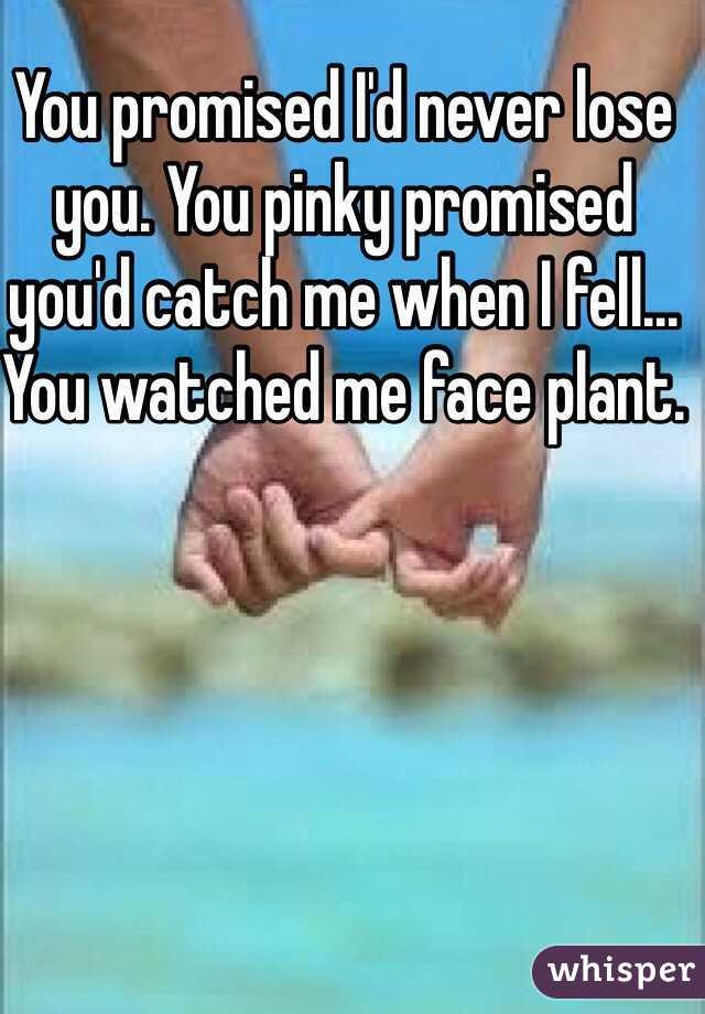 You promised I'd never lose you. You pinky promised you'd catch me when I fell... You watched me face plant. 