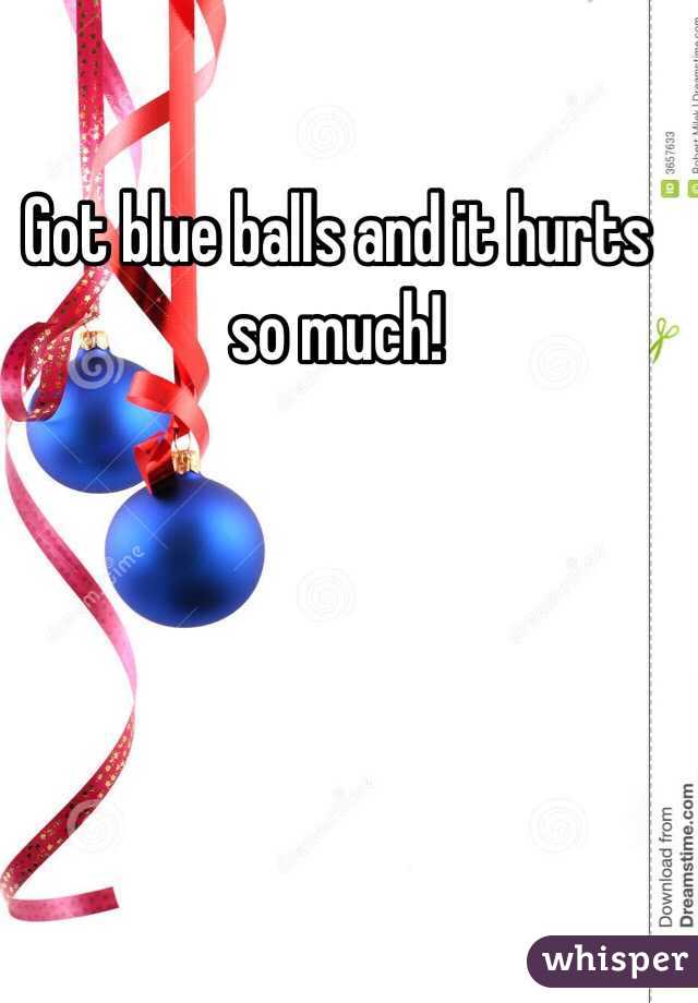 Got blue balls and it hurts so much! 