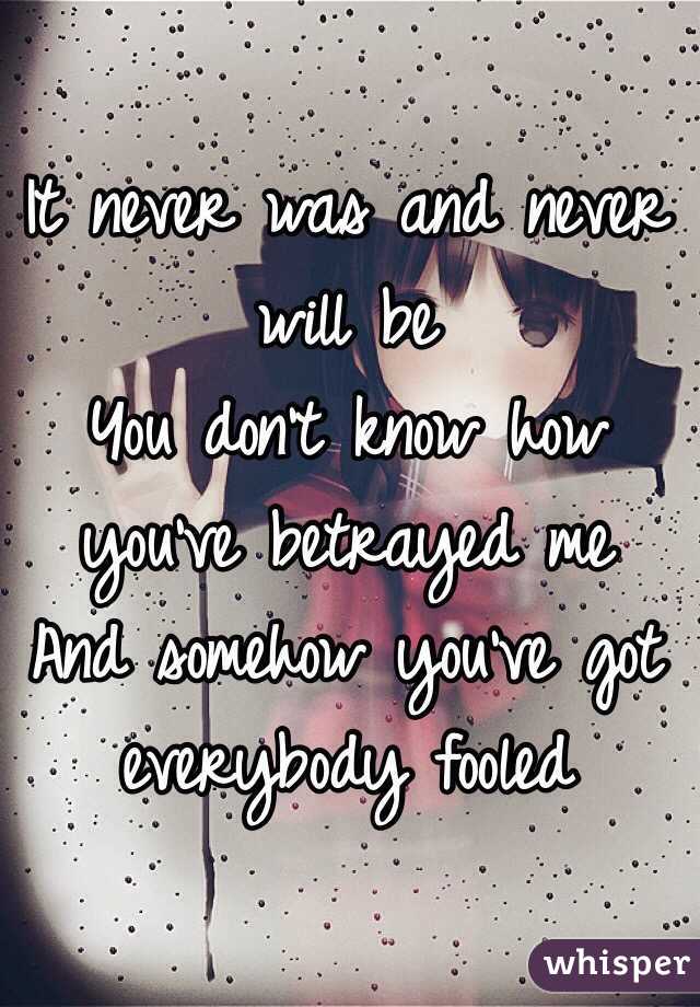 It never was and never will be
You don't know how you've betrayed me
And somehow you've got everybody fooled