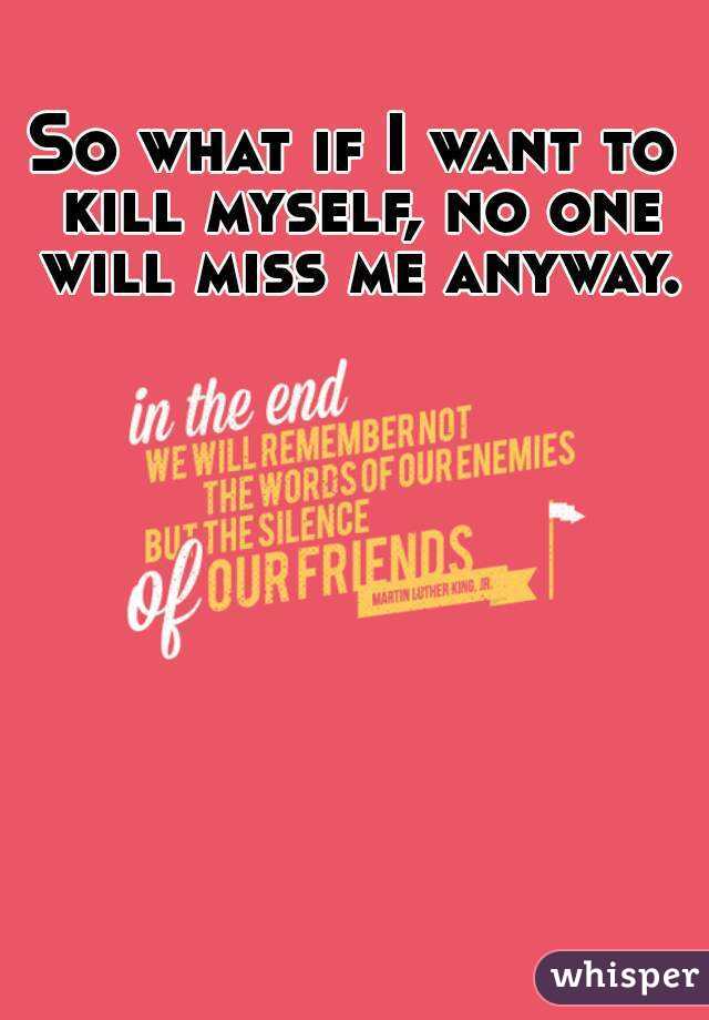 So what if I want to kill myself, no one will miss me anyway.