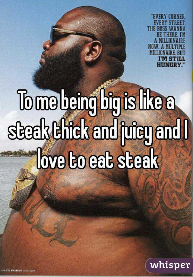 To me being big is like a steak thick and juicy and I love to eat steak