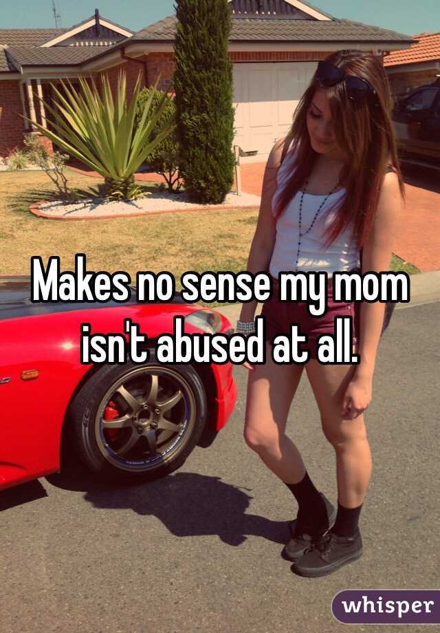 Makes no sense my mom isn't abused at all. 