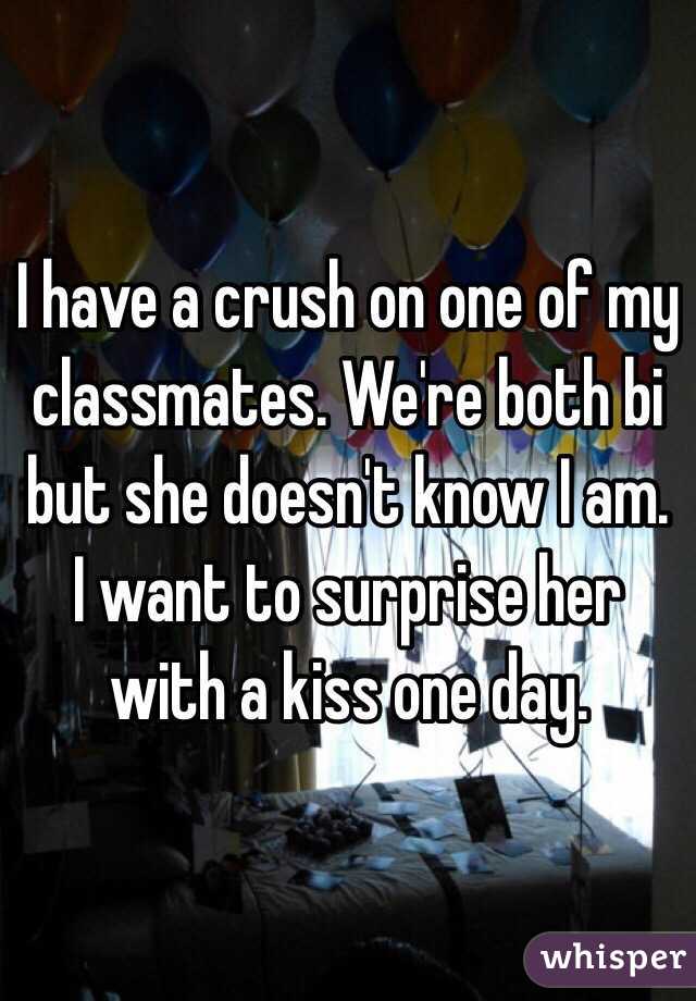 I have a crush on one of my classmates. We're both bi but she doesn't know I am. I want to surprise her with a kiss one day. 