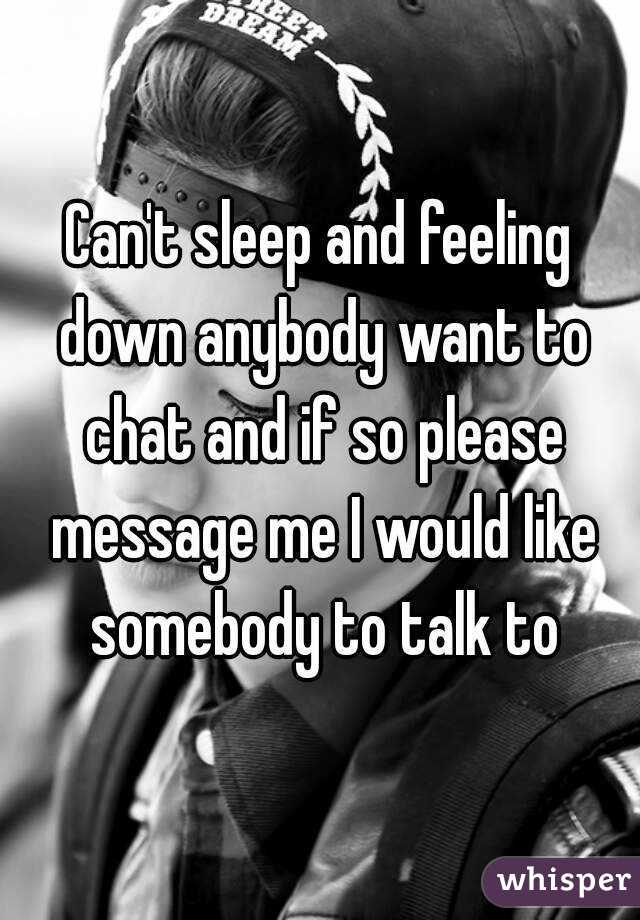 Can't sleep and feeling down anybody want to chat and if so please message me I would like somebody to talk to