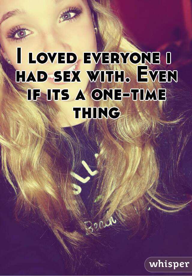 I loved everyone i had sex with. Even if its a one-time thing