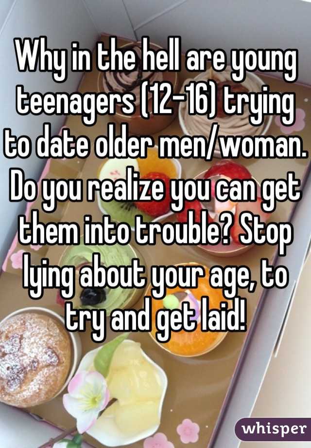 Why in the hell are young teenagers (12-16) trying to date older men/woman. Do you realize you can get them into trouble? Stop lying about your age, to try and get laid!