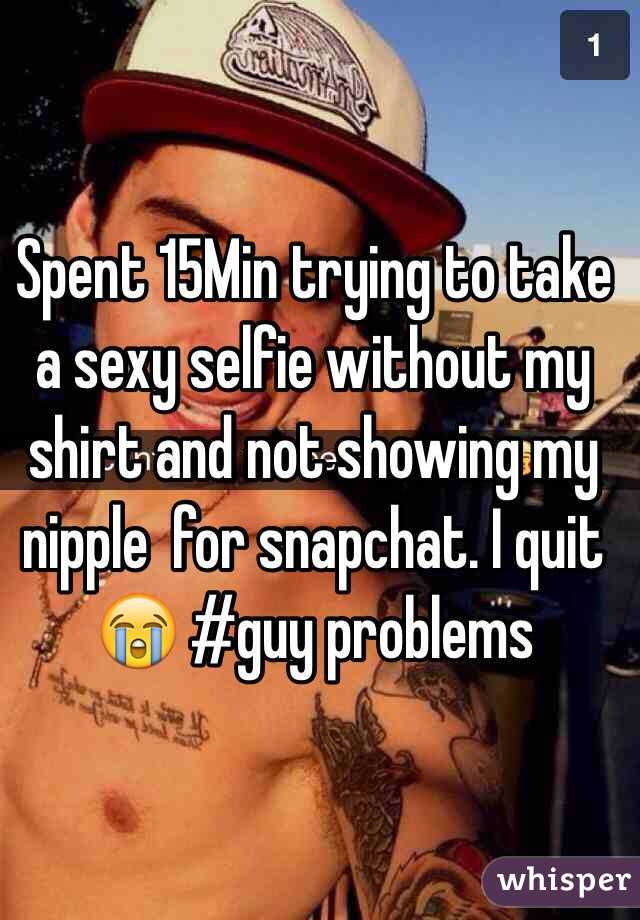 Spent 15Min trying to take a sexy selfie without my shirt and not showing my nipple  for snapchat. I quit 😭 #guy problems 