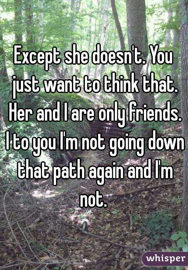 Except she doesn't. You just want to think that. Her and I are only friends. I to you I'm not going down that path again and I'm not. 