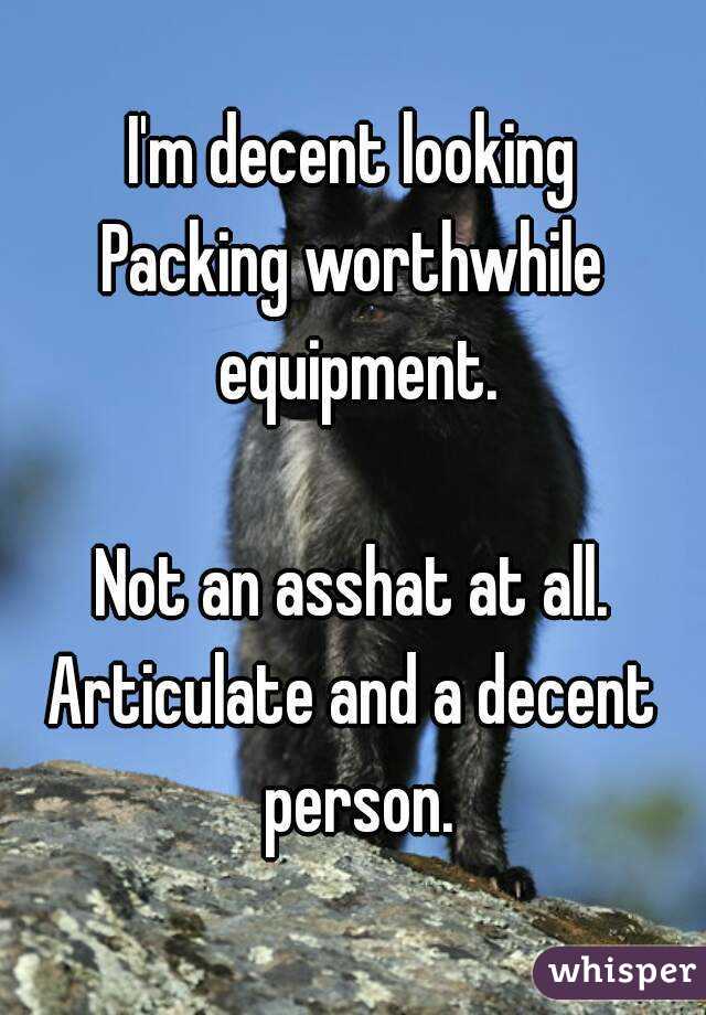 I'm decent looking
Packing worthwhile equipment.

Not an asshat at all.
Articulate and a decent person.