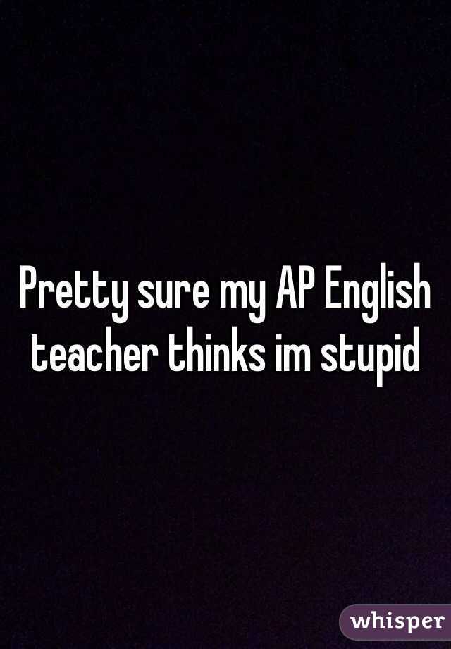 Pretty sure my AP English teacher thinks im stupid