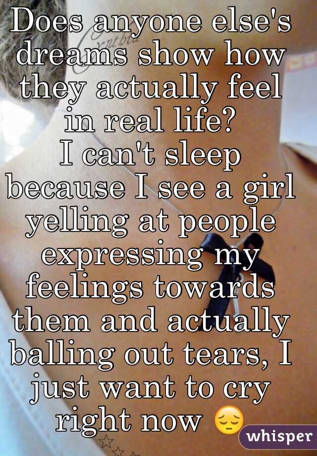 Does anyone else's dreams show how they actually feel in real life? 
I can't sleep because I see a girl yelling at people expressing my feelings towards them and actually balling out tears, I just want to cry right now 😔