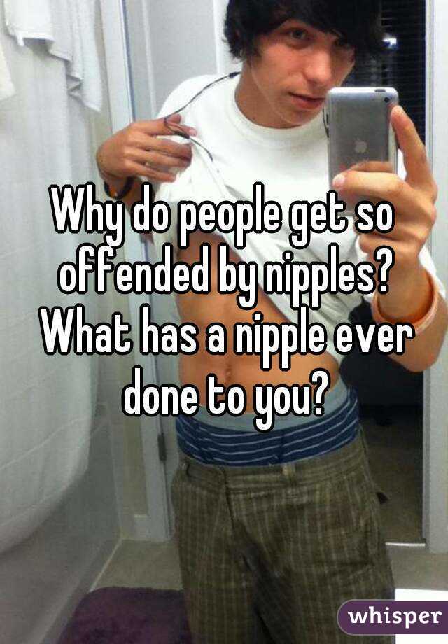 Why do people get so offended by nipples? What has a nipple ever done to you?