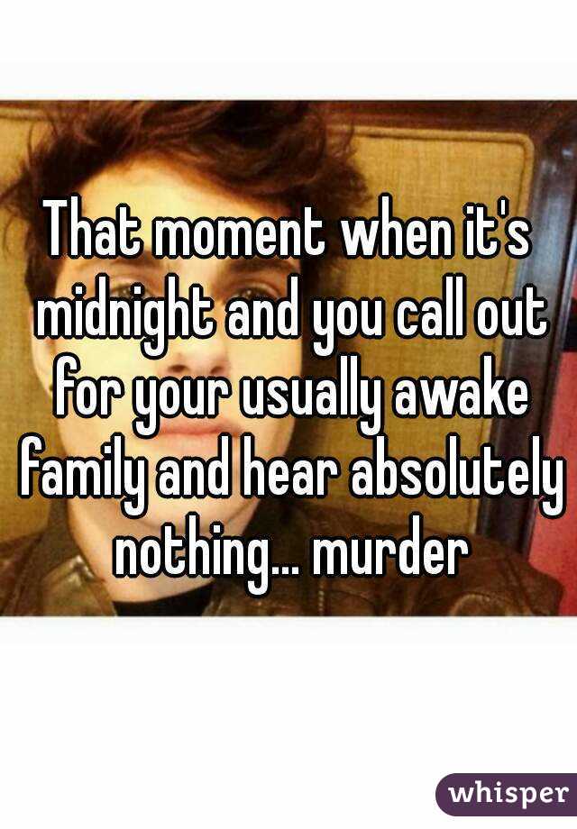 That moment when it's midnight and you call out for your usually awake family and hear absolutely nothing... murder