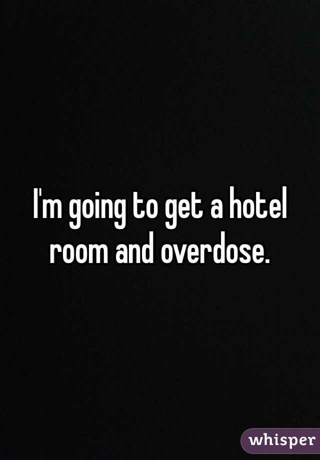 I'm going to get a hotel room and overdose. 
