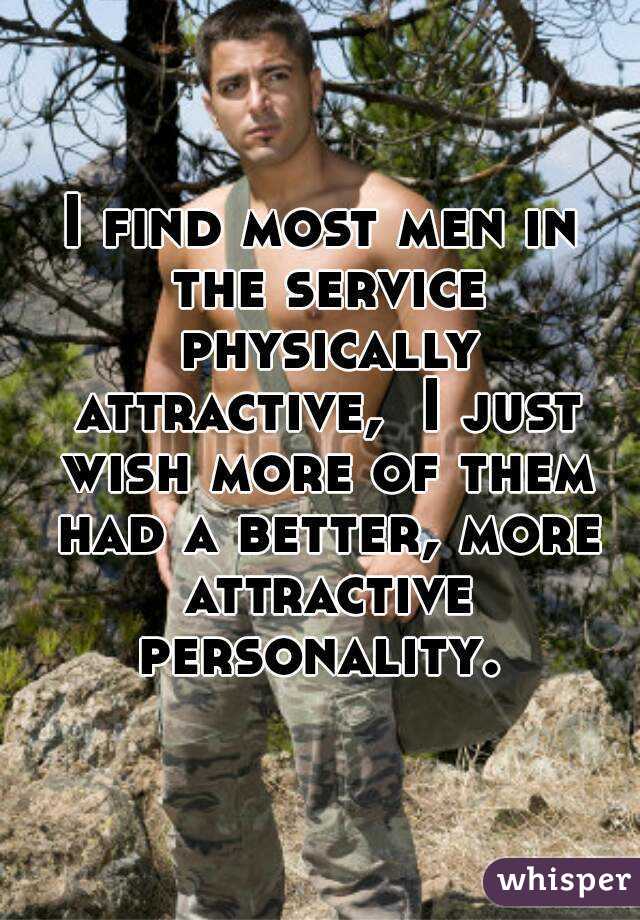 I find most men in the service physically attractive,  I just wish more of them had a better, more attractive personality. 